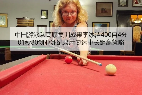 中国游泳队高原集训成果李冰洁400自4分01秒80创亚洲纪录后奥运中长距离策略